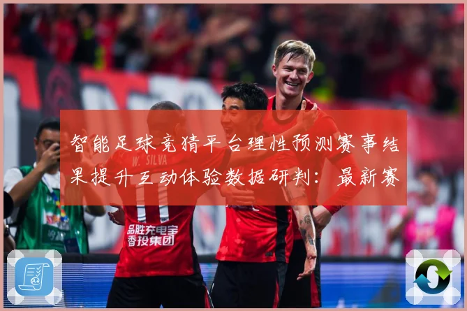 智能足球竞猜平台理性预测赛事结果提升互动体验数据研判：最新赛事动态与深度分析