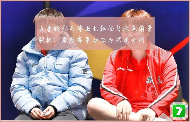 吉鲁精彩足球成长轨迹与未来前景解析：最新赛事动态与深度分析