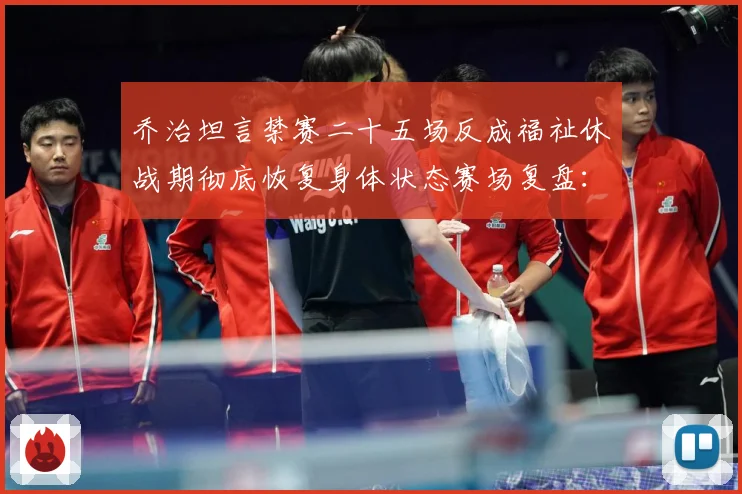 乔治坦言禁赛二十五场反成福祉休战期彻底恢复身体状态赛场复盘：最新赛事动态与深度分析