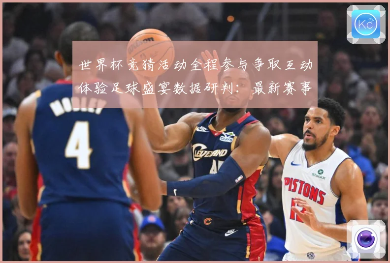 世界杯竞猜活动全程参与争取互动体验足球盛宴数据研判：最新赛事动态与深度分析
