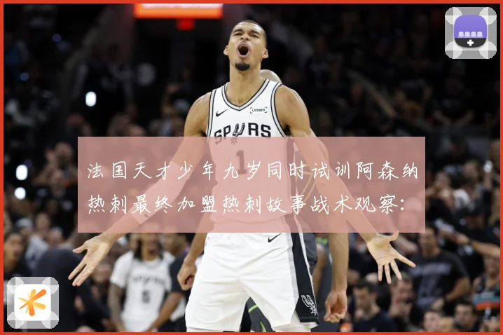 法国天才少年九岁同时试训阿森纳热刺最终加盟热刺故事战术观察：最新赛事动态与深度分析