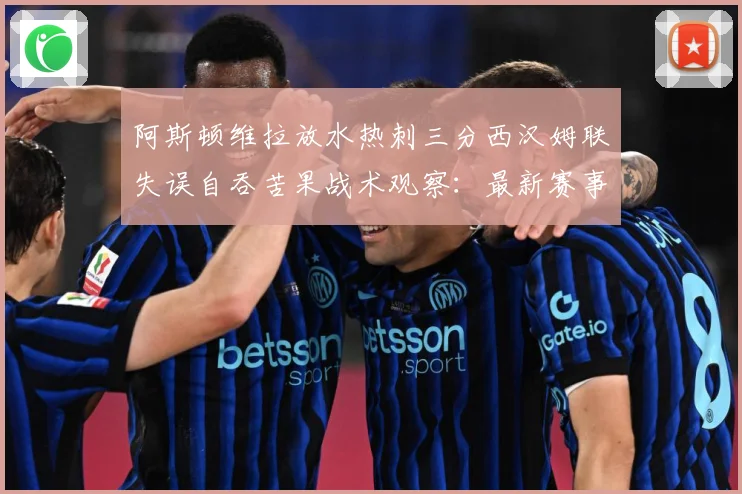 阿斯顿维拉放水热刺三分西汉姆联失误自吞苦果战术观察：最新赛事动态与深度分析