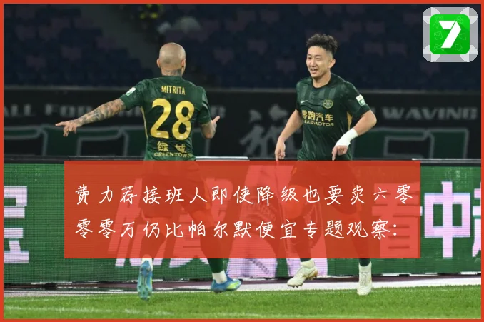 费力荐接班人即使降级也要卖六零零零万仍比帕尔默便宜专题观察：最新赛事动态与深度分析