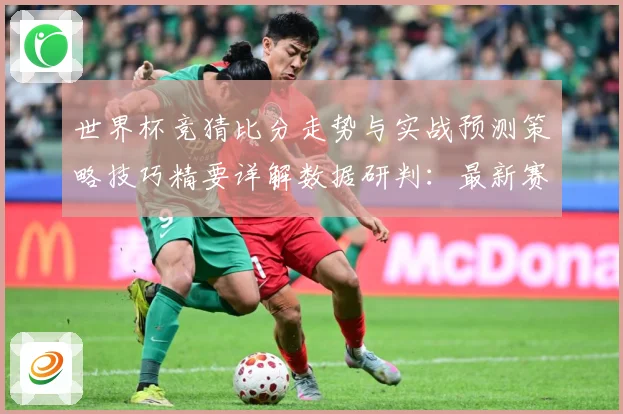 世界杯竞猜比分走势与实战预测策略技巧精要详解数据研判：最新赛事动态与深度分析