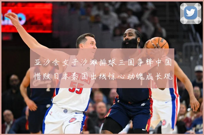 亚沙会女子沙滩排球三国争锋中国惜败日本泰国出线惊心动魄成长观察：最新赛事动态与深度分析