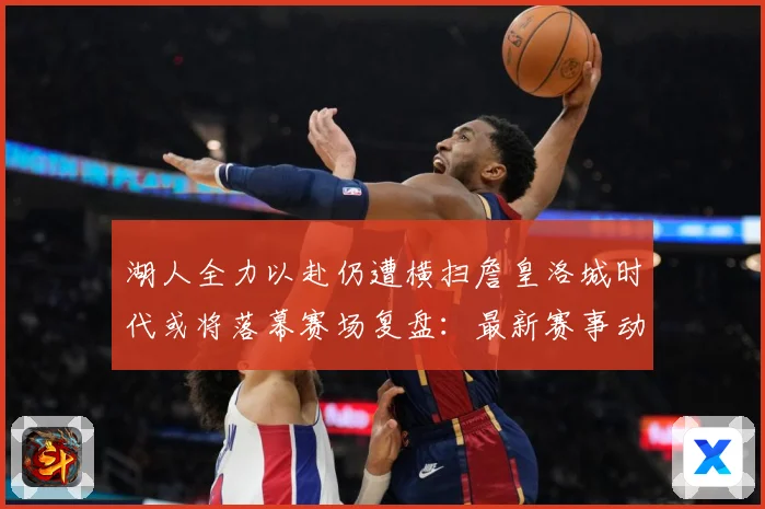 湖人全力以赴仍遭横扫詹皇洛城时代或将落幕赛场复盘：最新赛事动态与深度分析