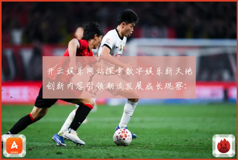 开云娱乐网站探索数字娱乐新天地创新内容引领潮流发展成长观察：最新赛事动态与深度分析