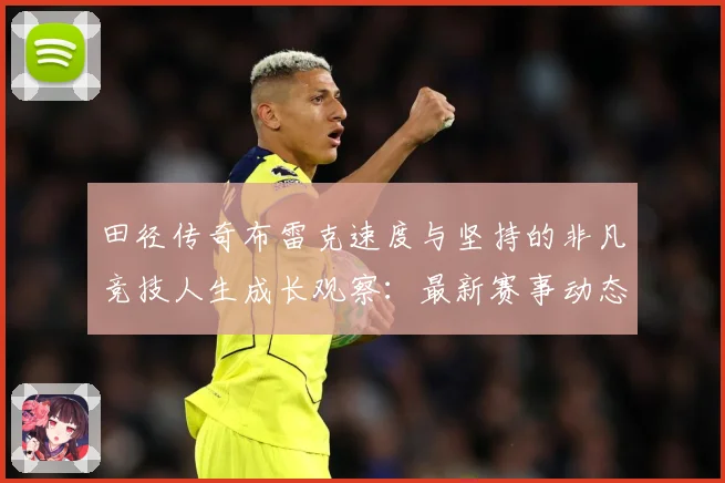 田径传奇布雷克速度与坚持的非凡竞技人生成长观察：最新赛事动态与深度分析