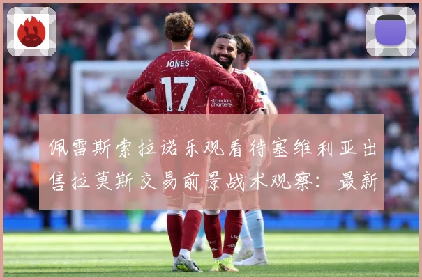 佩雷斯索拉诺乐观看待塞维利亚出售拉莫斯交易前景战术观察：最新赛事动态与深度分析