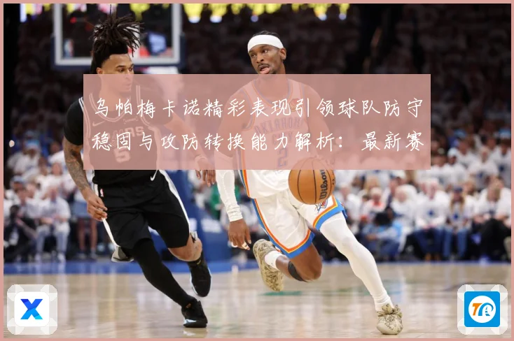 乌帕梅卡诺精彩表现引领球队防守稳固与攻防转换能力解析：最新赛事动态与深度分析