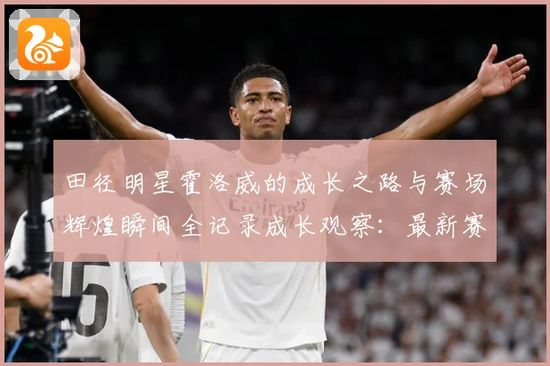 田径明星霍洛威的成长之路与赛场辉煌瞬间全记录成长观察：最新赛事动态与深度分析