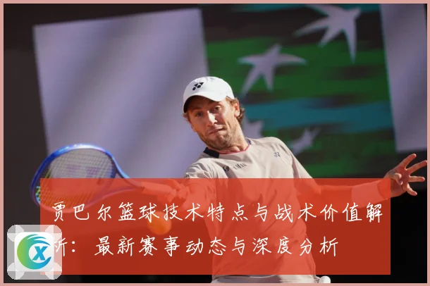 贾巴尔篮球技术特点与战术价值解析：最新赛事动态与深度分析