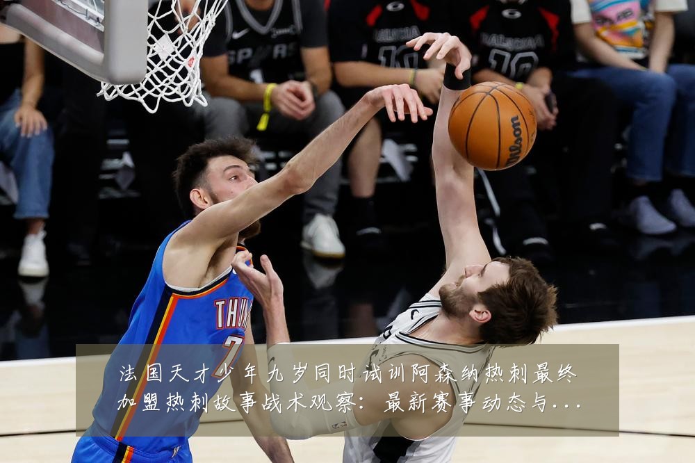 法国天才少年九岁同时试训阿森纳热刺最终加盟热刺故事战术观察：最新赛事动态与深度分析