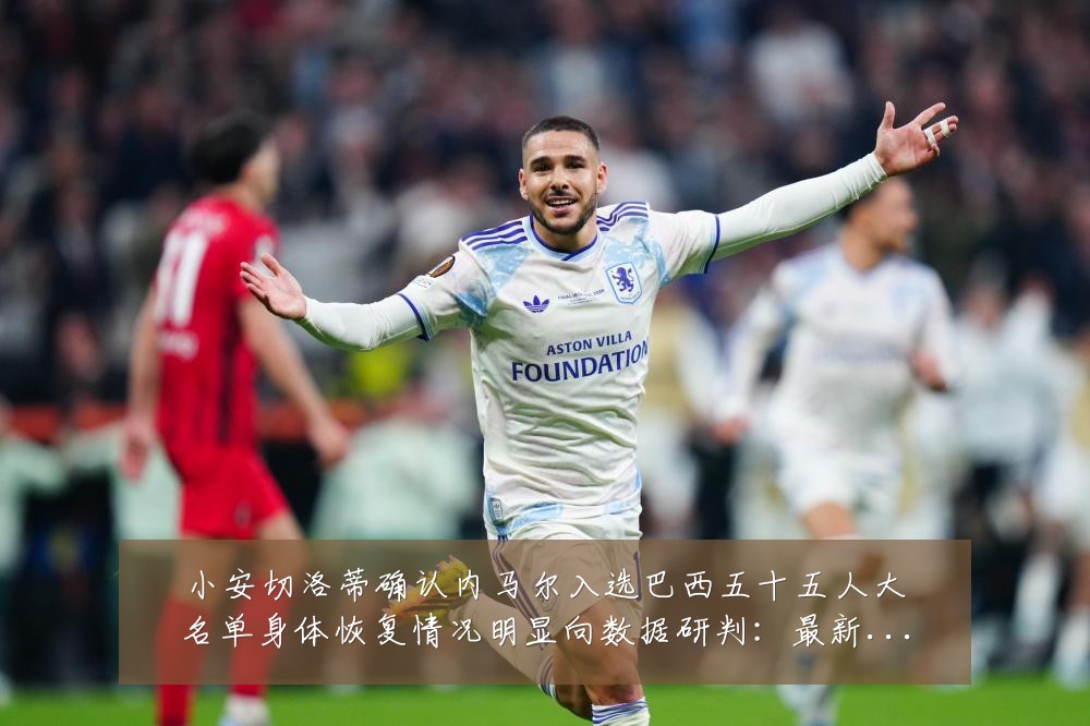 小安切洛蒂确认内马尔入选巴西五十五人大名单身体恢复情况明显向数据研判:最新赛事动态与深度分析