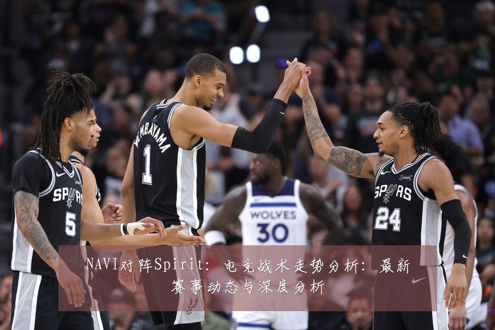NAVI对阵Spirit：电竞战术走势分析：最新赛事动态与深度分析