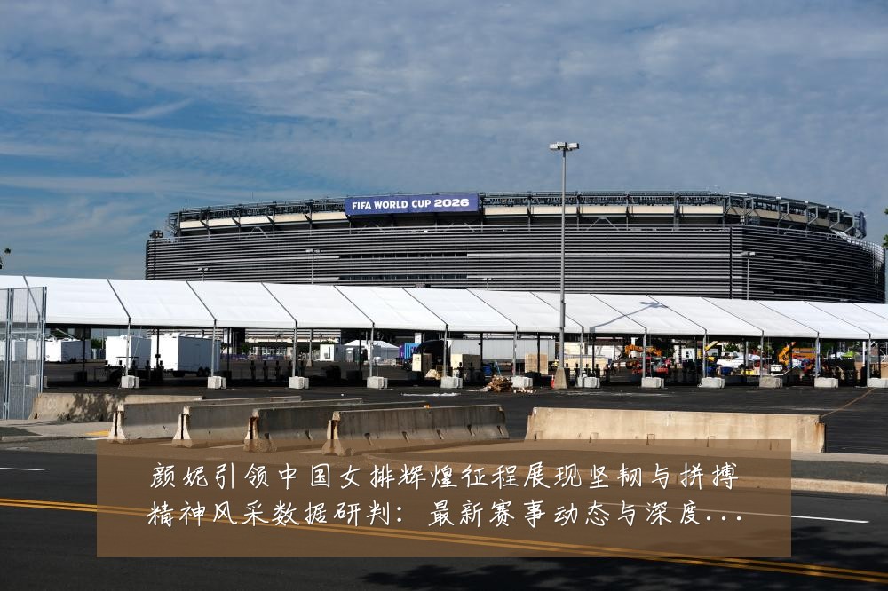 颜妮引领中国女排辉煌征程展现坚韧与拼搏精神风采数据研判:最新赛事动态与深度分析