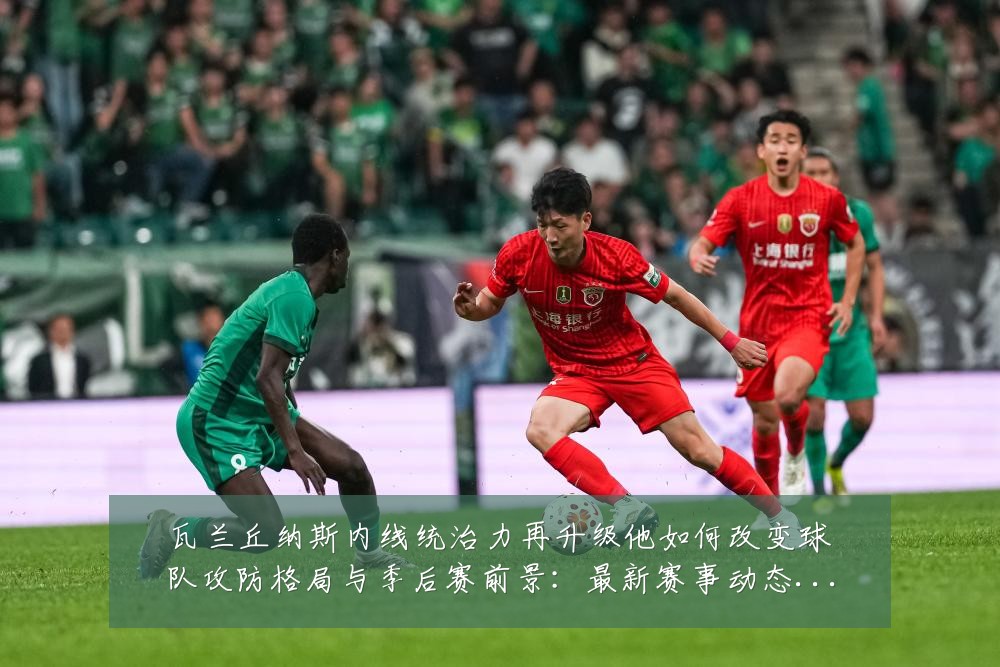 瓦兰丘纳斯内线统治力再升级他如何改变球队攻防格局与季后赛前景：最新赛事动态与深度分析