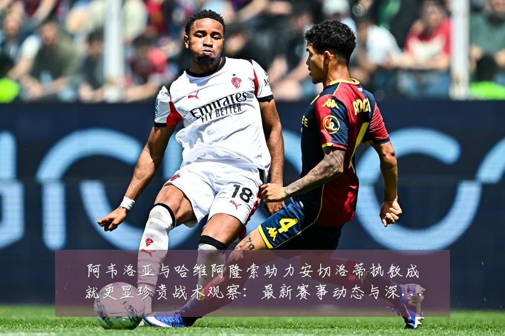 阿韦洛亚与哈维阿隆索助力安切洛蒂执教成就更显珍贵战术观察:最新赛事动态与深度分析