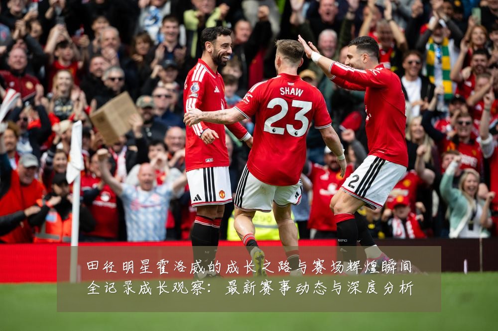 田径明星霍洛威的成长之路与赛场辉煌瞬间全记录成长观察:最新赛事动态与深度分析