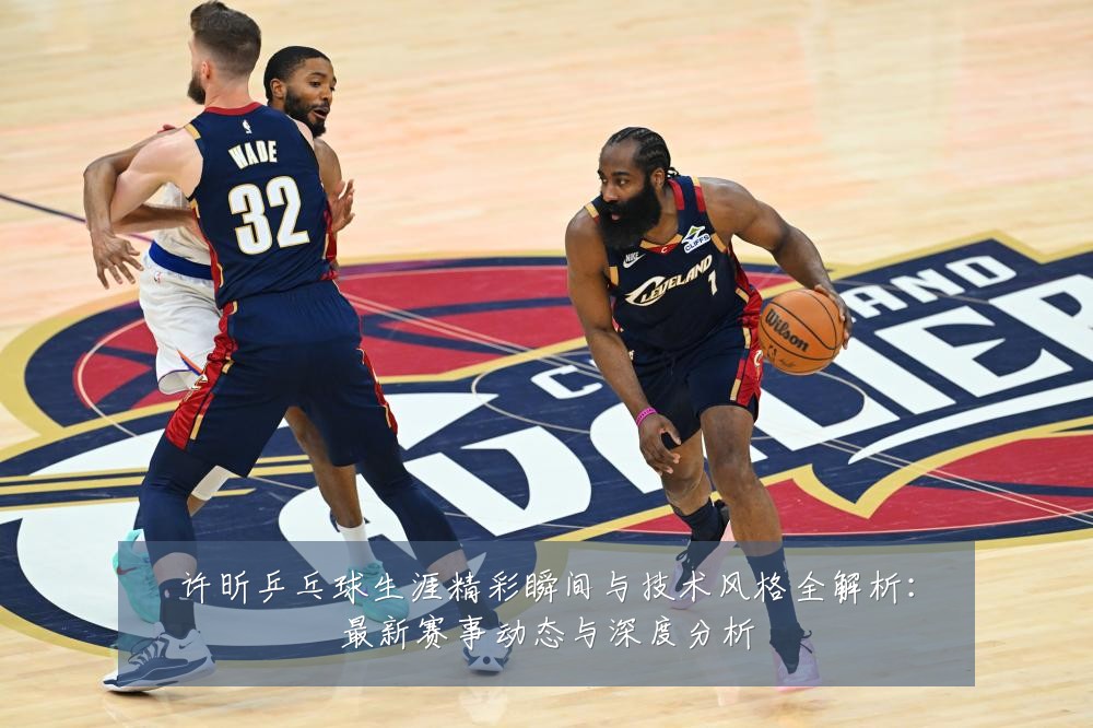 许昕乒乓球生涯精彩瞬间与技术风格全解析：最新赛事动态与深度分析