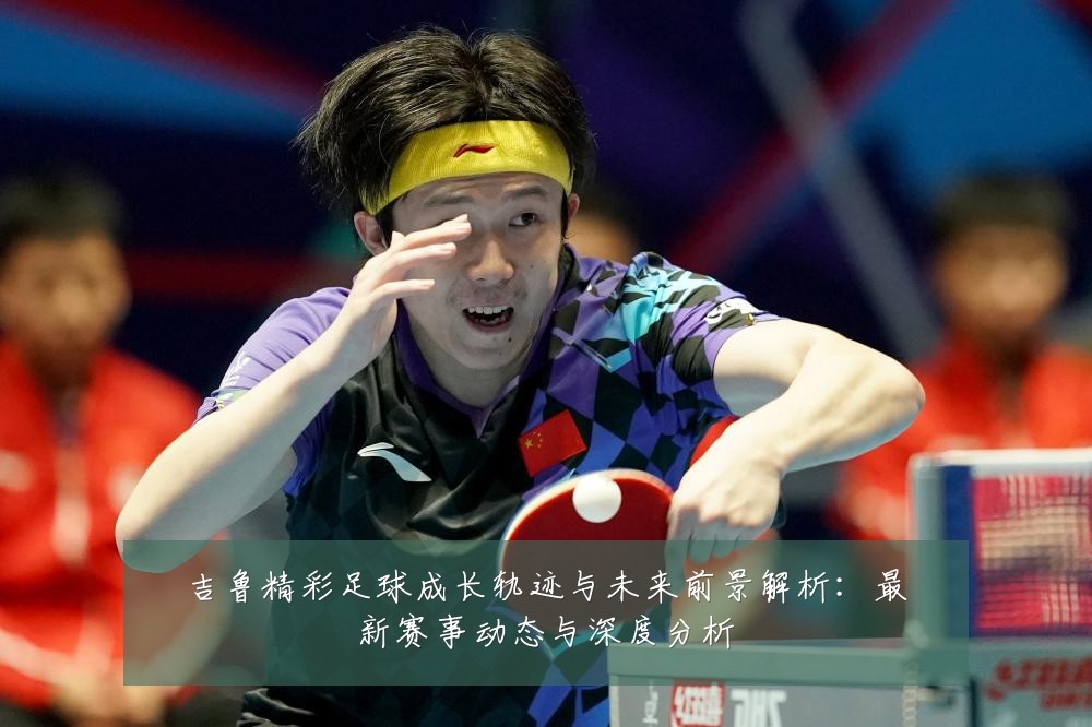 吉鲁精彩足球成长轨迹与未来前景解析：最新赛事动态与深度分析