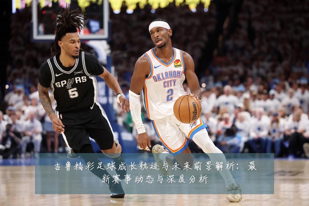 吉鲁精彩足球成长轨迹与未来前景解析：最新赛事动态与深度分析